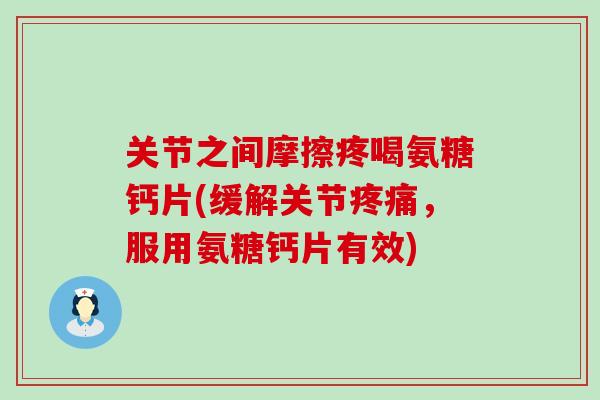 关节之间摩擦疼喝氨糖钙片(缓解关节疼痛，服用氨糖钙片有效)