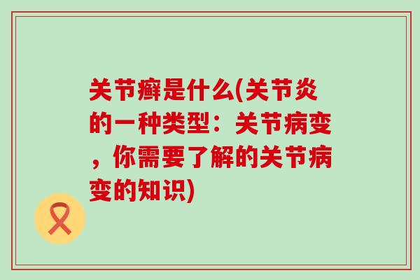 关节癣是什么(的一种类型:关节变,你需要了解的关节变的知识) 关节癣是什么(的一种类型:关节变,你需要了解的关节变的知识)