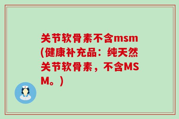 关节软骨素不含msm(健康补充品：纯天然关节软骨素，不含MSM。)