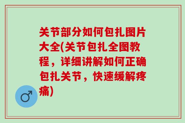 关节部分如何包扎图片大全(关节包扎全图教程，详细讲解如何正确包扎关节，快速缓解疼痛)