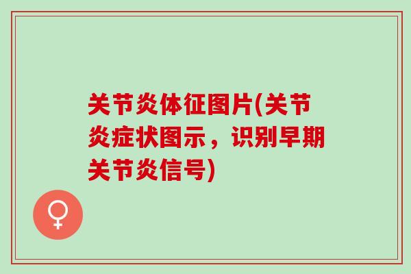 关节炎体征图片(关节炎症状图示，识别早期关节炎信号)