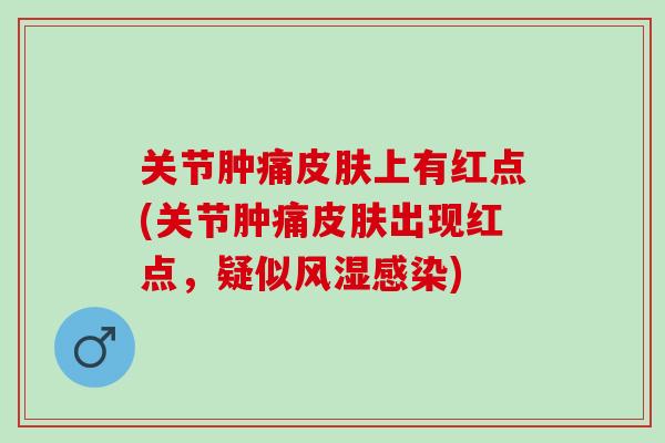 关节肿痛皮肤上有红点(关节肿痛皮肤出现红点，疑似风湿感染)