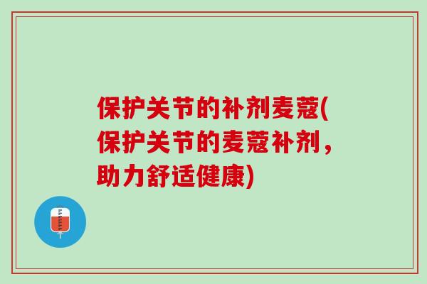 保护关节的补剂麦蔻(保护关节的麦蔻补剂，助力舒适健康)