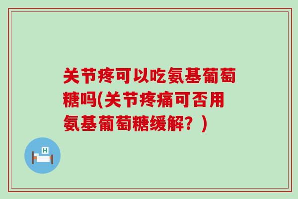 关节疼可以吃氨基葡萄糖吗(关节疼痛可否用氨基葡萄糖缓解？)
