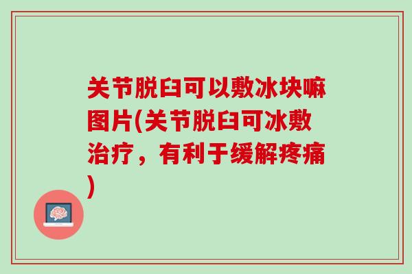 关节脱臼可以敷冰块嘛图片(关节脱臼可冰敷治疗，有利于缓解疼痛)