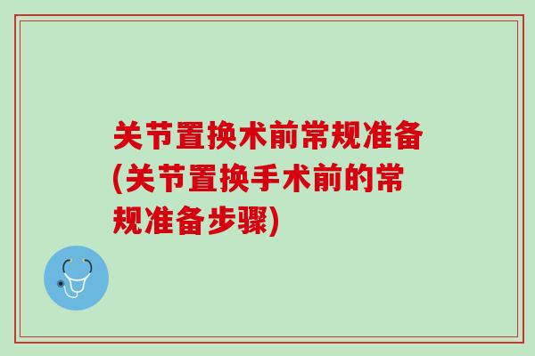 关节置换术前常规准备(关节置换手术前的常规准备步骤)