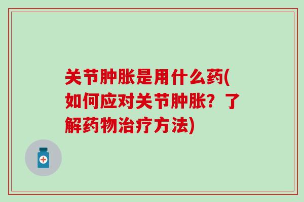 关节肿胀是用什么药(如何应对关节肿胀？了解药物治疗方法)