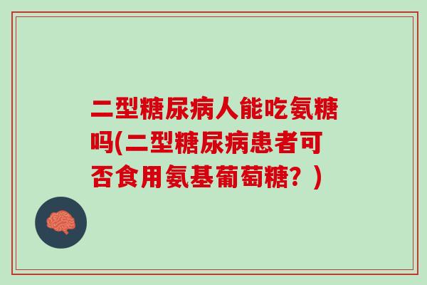 二型糖尿病人能吃氨糖吗(二型糖尿病患者可否食用氨基葡萄糖？)