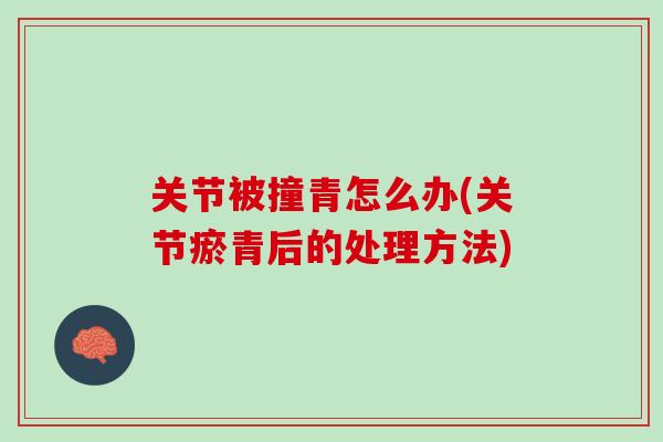 关节被撞青怎么办(关节瘀青后的处理方法)