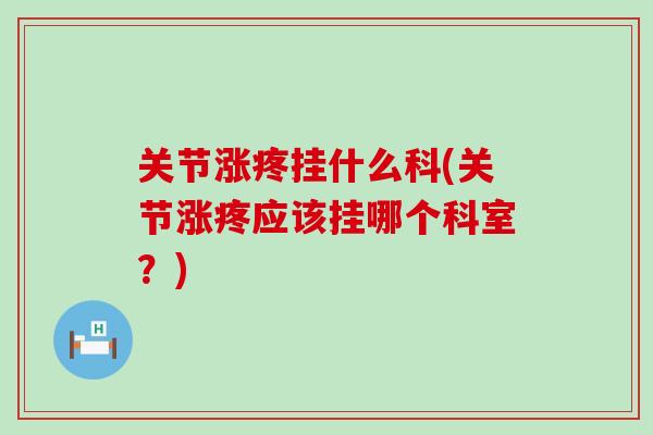 关节涨疼挂什么科(关节涨疼应该挂哪个科室？)