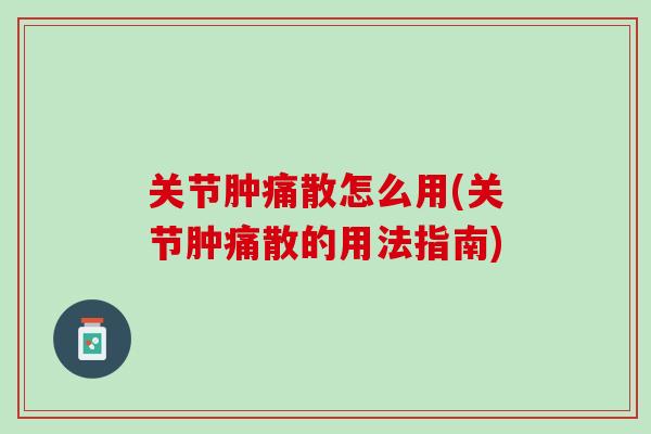 关节肿痛散怎么用(关节肿痛散的用法指南)