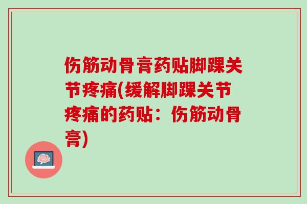 伤筋动骨膏药贴脚踝关节疼痛(缓解脚踝关节疼痛的药贴：伤筋动骨膏)