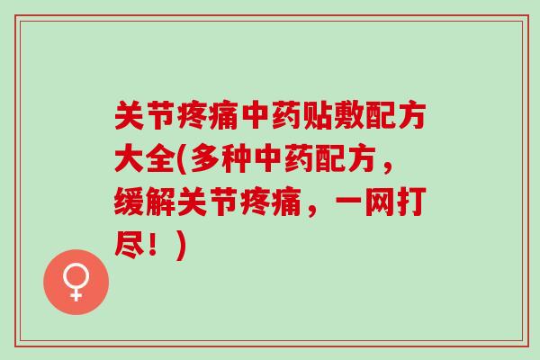 关节疼痛中药贴敷配方大全(多种中药配方，缓解关节疼痛，一网打尽！)