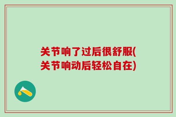 关节响了过后很舒服(关节响动后轻松自在)