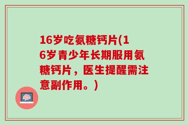 16岁吃氨糖钙片(16岁青少年长期服用氨糖钙片，医生提醒需注意副作用。)