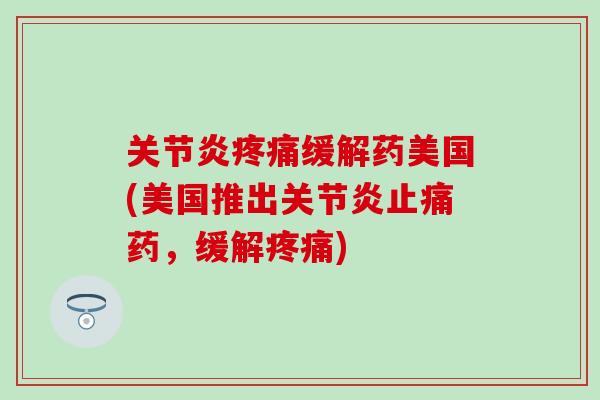 关节炎疼痛缓解药美国(美国推出关节炎止痛药，缓解疼痛)