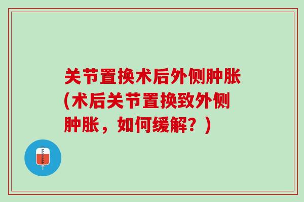 关节置换术后外侧肿胀(术后关节置换致外侧肿胀，如何缓解？)