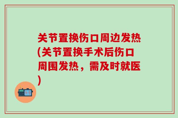 关节置换伤口周边发热(关节置换手术后伤口周围发热，需及时就医)