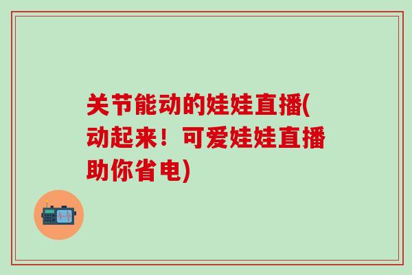 关节能动的娃娃直播(动起来！可爱娃娃直播助你省电)