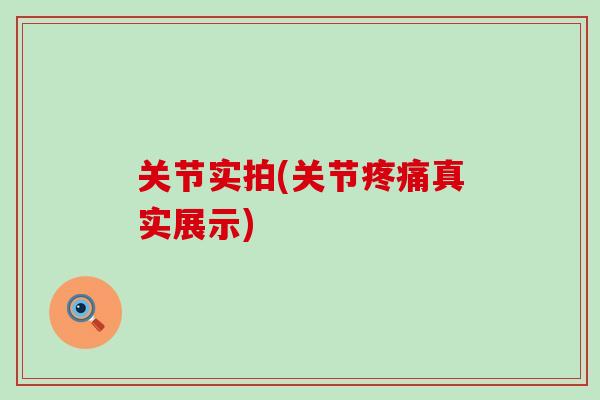 关节实拍(关节疼痛真实展示)