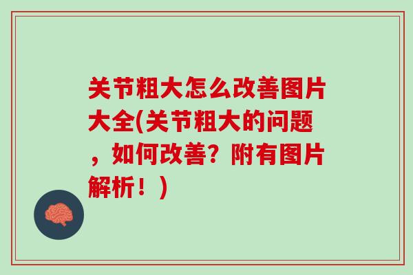 关节粗大怎么改善图片大全(关节粗大的问题，如何改善？附有图片解析！)