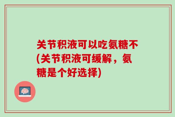 关节积液可以吃氨糖不(关节积液可缓解，氨糖是个好选择)