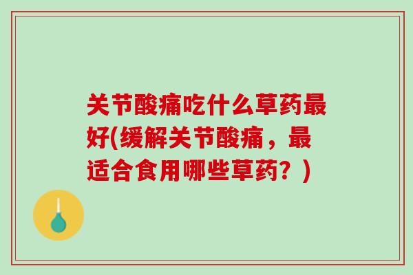 关节酸痛吃什么草药最好(缓解关节酸痛，最适合食用哪些草药？)