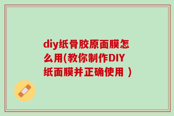 diy纸骨胶原面膜怎么用(教你制作DIY纸面膜并正确使用 )