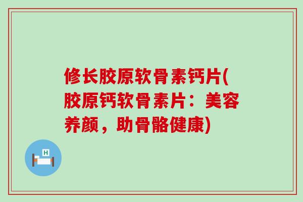修长胶原软骨素钙片(胶原钙软骨素片：美容养颜，助骨骼健康)
