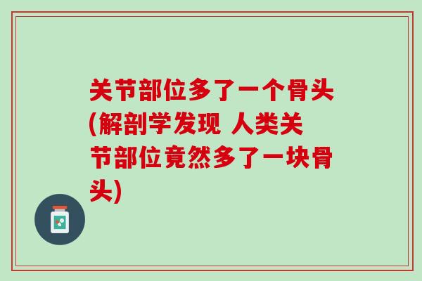 关节部位多了一个骨头(解剖学发现 人类关节部位竟然多了一块骨头)