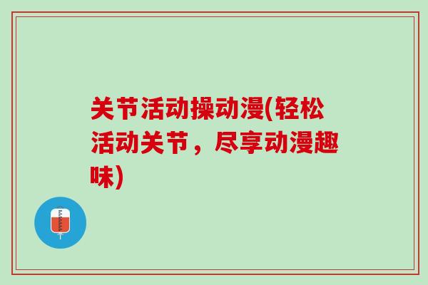 关节活动操动漫(轻松活动关节，尽享动漫趣味)