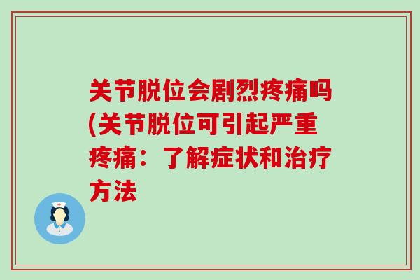 关节脱位会剧烈疼痛吗(关节脱位可引起严重疼痛：了解症状和治疗方法