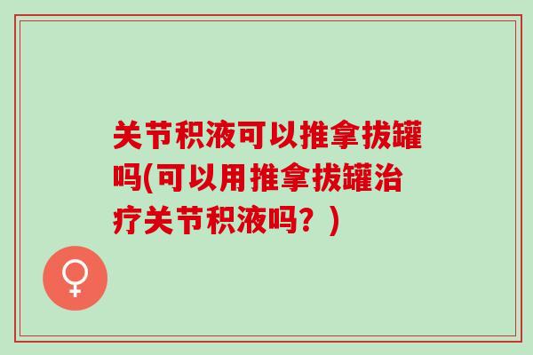 关节积液可以推拿拔罐吗(可以用推拿拔罐治疗关节积液吗？)