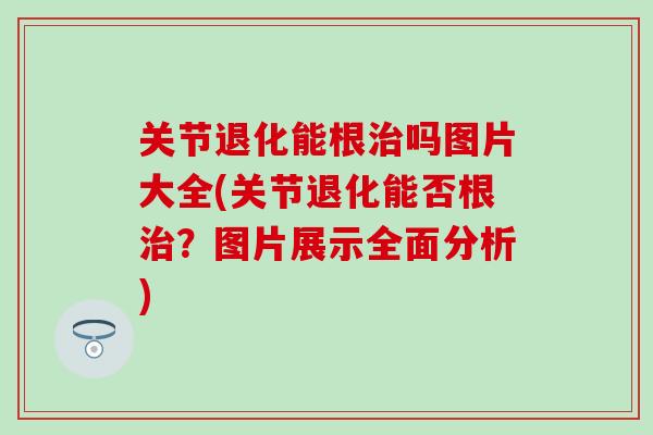 关节退化能根治吗图片大全(关节退化能否根治？图片展示全面分析)