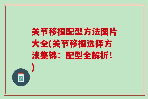 关节移植配型方法图片大全(关节移植选择方法集锦：配型全解析！)