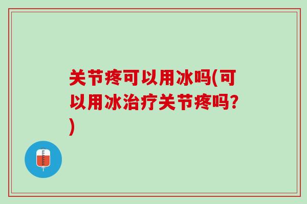 关节疼可以用冰吗(可以用冰治疗关节疼吗？)