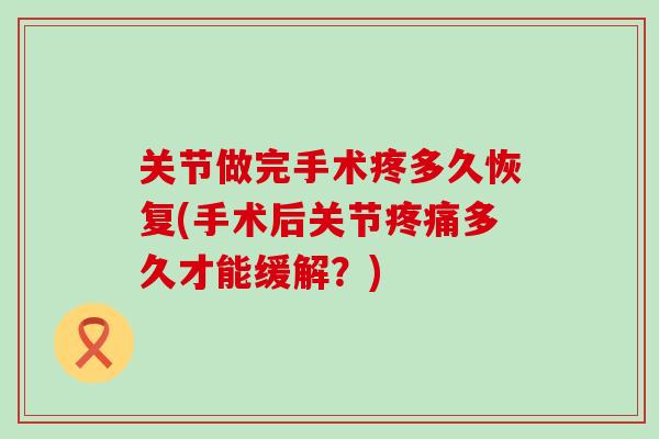 关节做完手术疼多久恢复(手术后关节疼痛多久才能缓解？)
