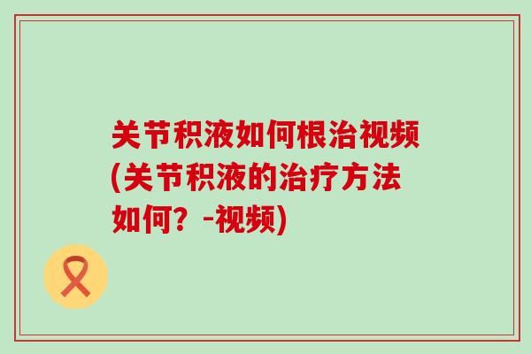 关节积液如何根治视频(关节积液的治疗方法如何？-视频)