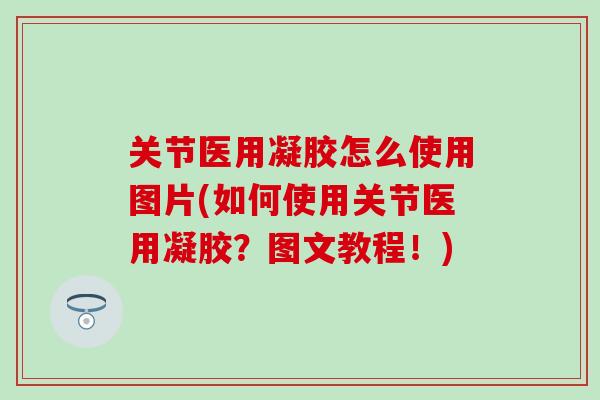 关节医用凝胶怎么使用图片(如何使用关节医用凝胶？图文教程！)
