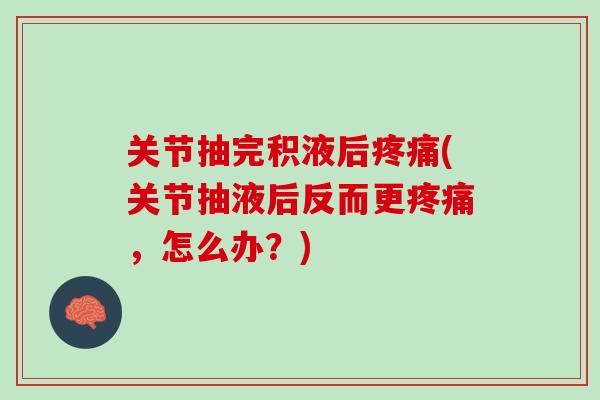 关节抽完积液后疼痛(关节抽液后反而更疼痛，怎么办？)