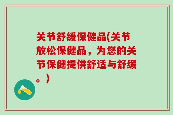 关节舒缓保健品(关节放松保健品，为您的关节保健提供舒适与舒缓。)