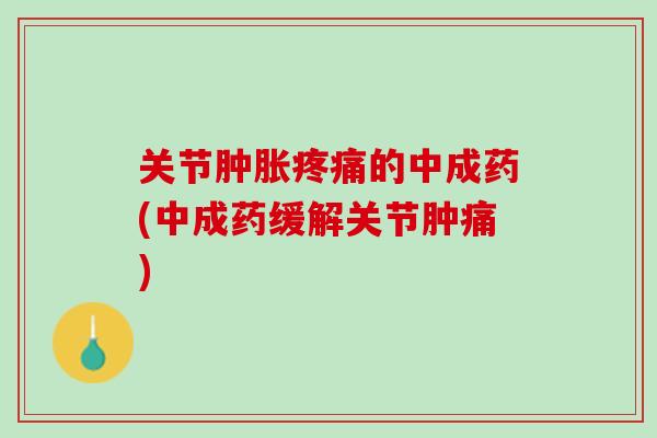 关节肿胀疼痛的中成药(中成药缓解关节肿痛)