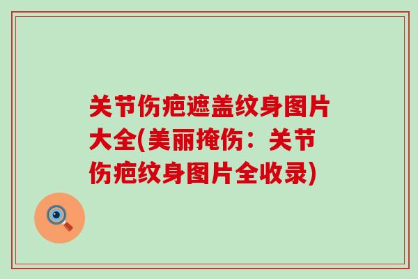 关节伤疤遮盖纹身图片大全(美丽掩伤：关节伤疤纹身图片全收录)