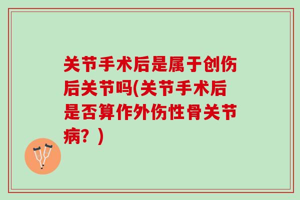 关节手术后是属于创伤后关节吗(关节手术后是否算作外伤性骨关节病？)