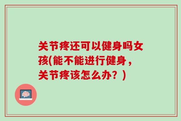 关节疼还可以健身吗女孩(能不能进行健身，关节疼该怎么办？)