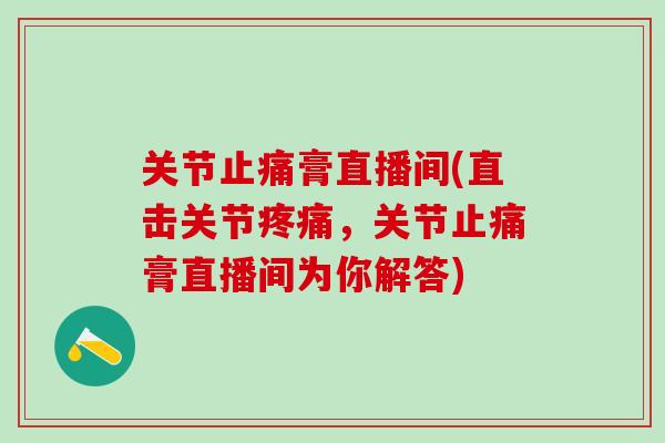 关节止痛膏直播间(直击关节疼痛，关节止痛膏直播间为你解答)