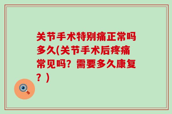 关节手术特别痛正常吗多久(关节手术后疼痛常见吗？需要多久康复？)