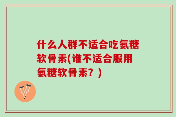 什么人群不适合吃氨糖软骨素(谁不适合服用氨糖软骨素？)