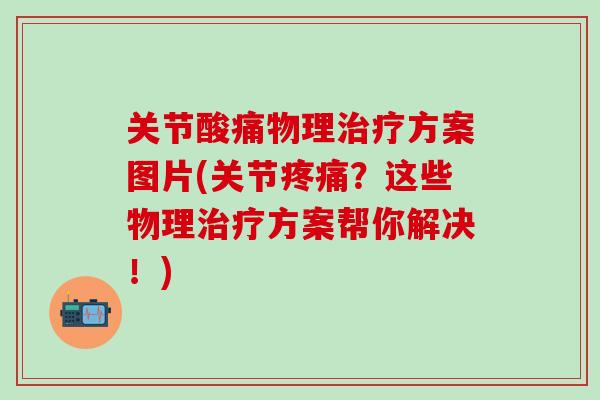 关节酸痛物理治疗方案图片(关节疼痛？这些物理治疗方案帮你解决！)