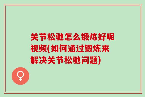 关节松驰怎么锻炼好呢视频(如何通过锻炼来解决关节松驰问题)